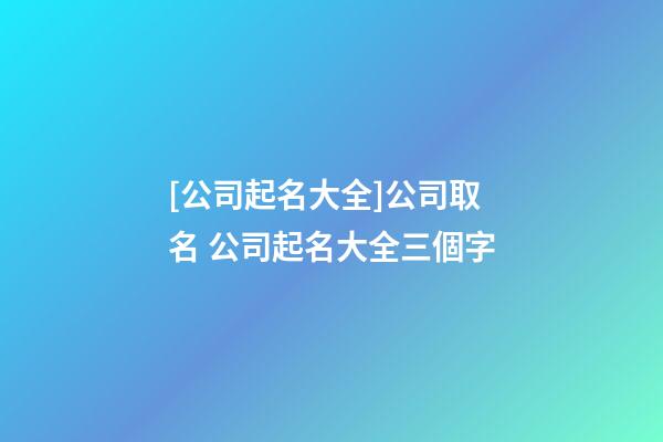 [公司起名大全]公司取名 公司起名大全三個字-第1張-公司起名-玄機派